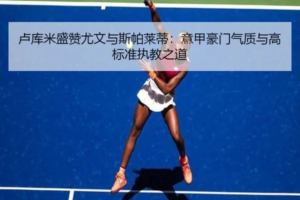 卢库米盛赞尤文与斯帕莱蒂：意甲豪门气质与高标准执教之道 - LEYU